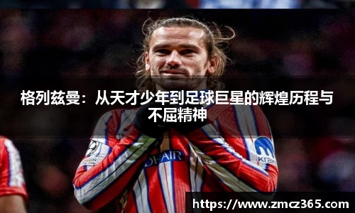 格列兹曼：从天才少年到足球巨星的辉煌历程与不屈精神