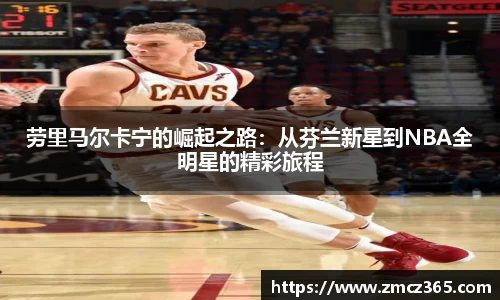 劳里马尔卡宁的崛起之路：从芬兰新星到NBA全明星的精彩旅程