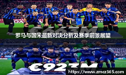 罗马与国米最新对决分析及赛季前景展望