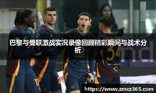 巴黎与曼联激战实况录像回顾精彩瞬间与战术分析